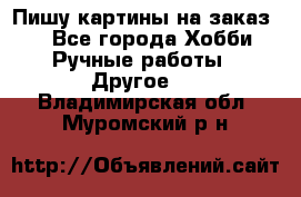  Пишу картины на заказ.  - Все города Хобби. Ручные работы » Другое   . Владимирская обл.,Муромский р-н